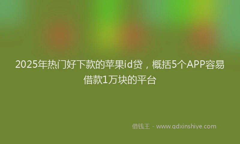 2025年热门好下款的苹果id贷，概括5个APP容易借款1万块的平台