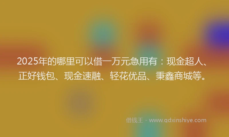 2025年的哪里可以借一万元急用有：现金超人、正好钱包、现金速融、轻花优品、秉鑫商城等。