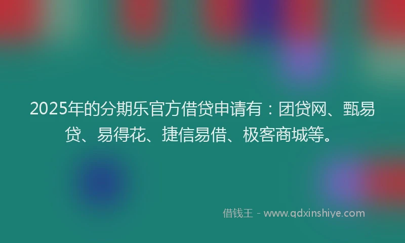 2025年的分期乐官方借贷申请有：团贷网、甄易贷、易得花、捷信易借、极客商城等。