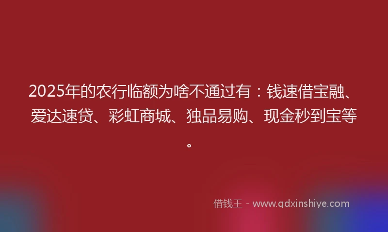2025年的农行临额为啥不通过有：钱速借宝融、爱达速贷、彩虹商城、独品易购、现金秒到宝等。