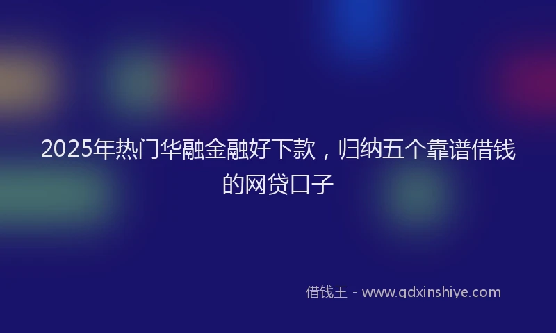 2025年热门华融金融好下款，归纳五个靠谱借钱的网贷口子