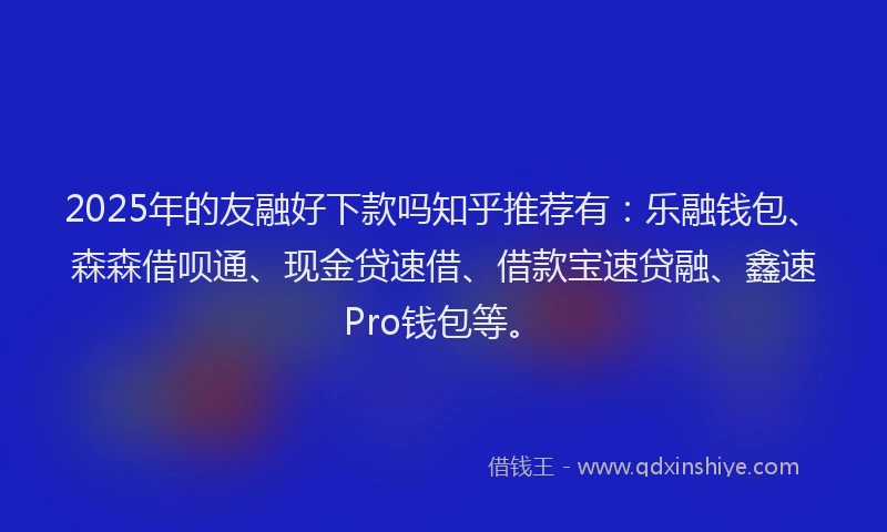 2025年的友融好下款吗知乎推荐有：乐融钱包、森森借呗通、现金贷速借、借款宝速贷融、鑫速Pro钱包等。