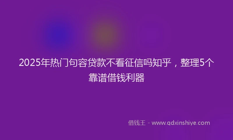2025年热门句容贷款不看征信吗知乎，整理5个靠谱借钱利器