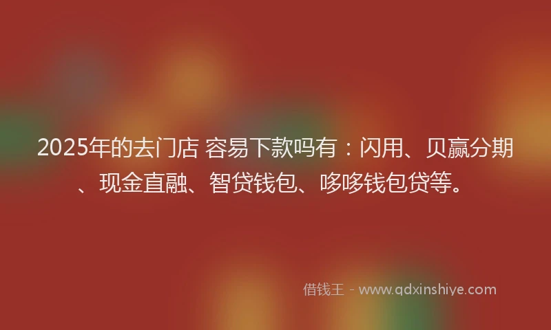 2025年的去门店 容易下款吗有：闪用、贝赢分期、现金直融、智贷钱包、哆哆钱包贷等。