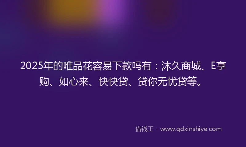 2025年的唯品花容易下款吗有：沐久商城、E享购、如心来、快快贷、贷你无忧贷等。