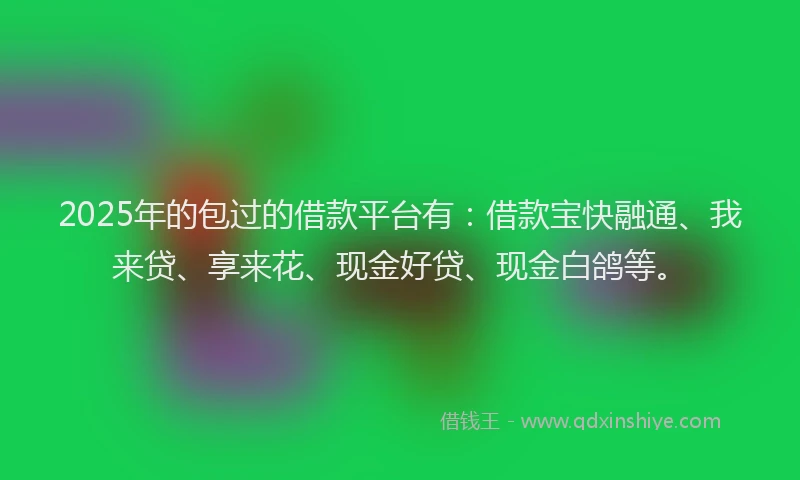 2025年的包过的借款平台有：借款宝快融通、我来贷、享来花、现金好贷、现金白鸽等。