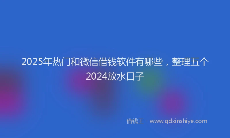 2025年热门和微信借钱软件有哪些，整理五个2024放水口子