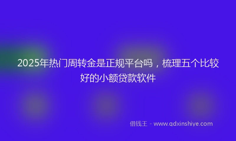 2025年热门周转金是正规平台吗，梳理五个比较好的小额贷款软件