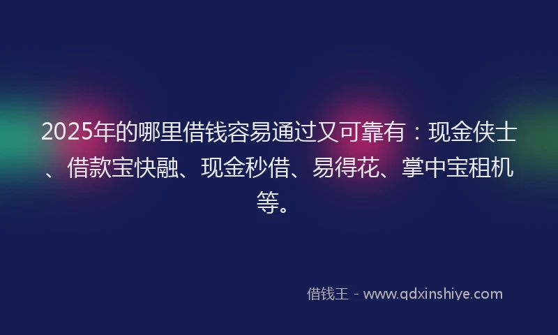 2025年的哪里借钱容易通过又可靠有：现金侠士、借款宝快融、现金秒借、易得花、掌中宝租机等。