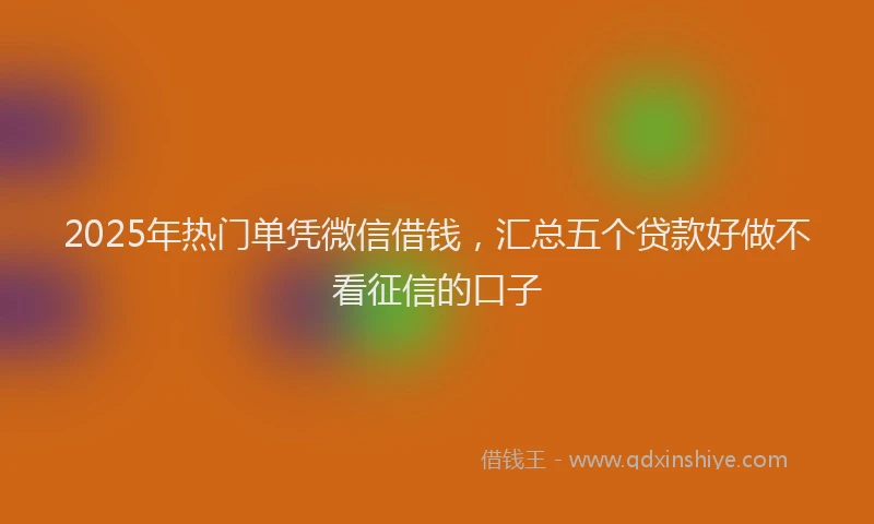 2025年热门单凭微信借钱，汇总五个贷款好做不看征信的口子