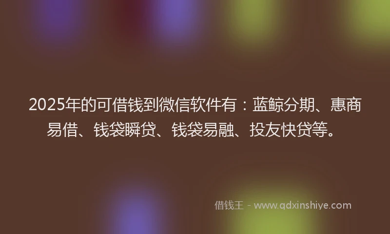 2025年的可借钱到微信软件有：蓝鲸分期、惠商易借、钱袋瞬贷、钱袋易融、投友快贷等。
