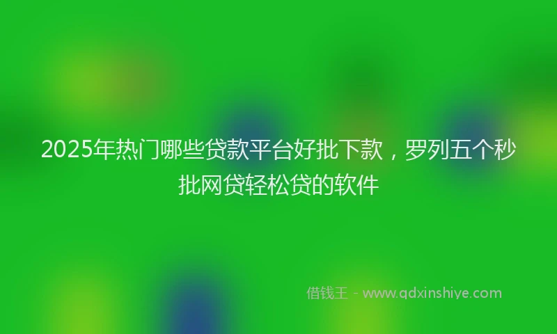 2025年热门哪些贷款平台好批下款，罗列五个秒批网贷轻松贷的软件