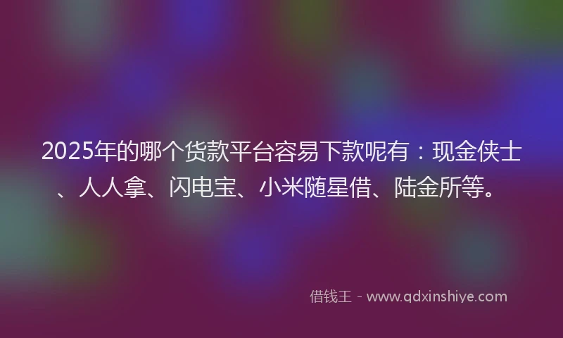 2025年的哪个货款平台容易下款呢有：现金侠士、人人拿、闪电宝、小米随星借、陆金所等。