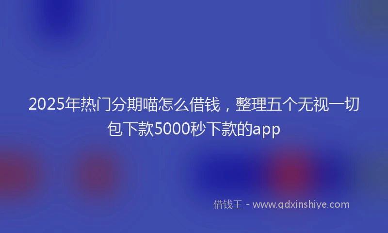 2025年热门分期喵怎么借钱，整理五个无视一切包下款5000秒下款的app