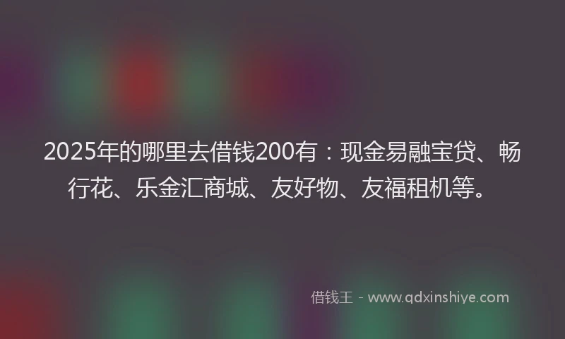 2025年的哪里去借钱200有：现金易融宝贷、畅行花、乐金汇商城、友好物、友福租机等。