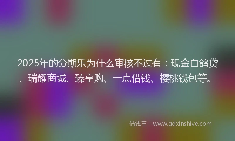 2025年的分期乐为什么审核不过有：现金白鸽贷、瑞耀商城、臻享购、一点借钱、樱桃钱包等。