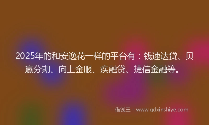 2025年的和安逸花一样的平台有：钱速达贷、贝赢分期、向上金服、疾融贷、捷信金融等。