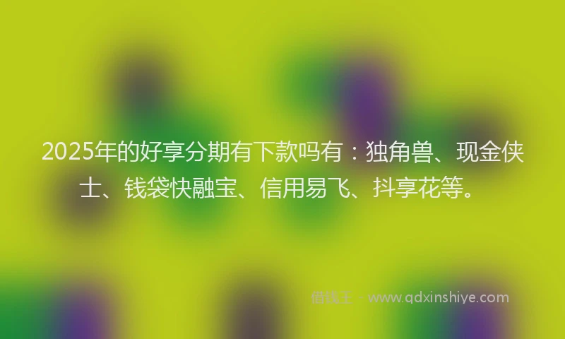2025年的好享分期有下款吗有：独角兽、现金侠士、钱袋快融宝、信用易飞、抖享花等。