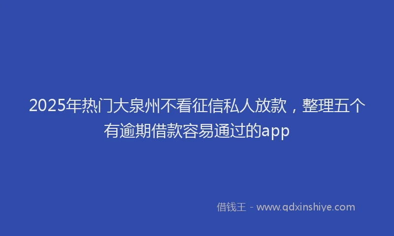 2025年热门大泉州不看征信私人放款，整理五个有逾期借款容易通过的app