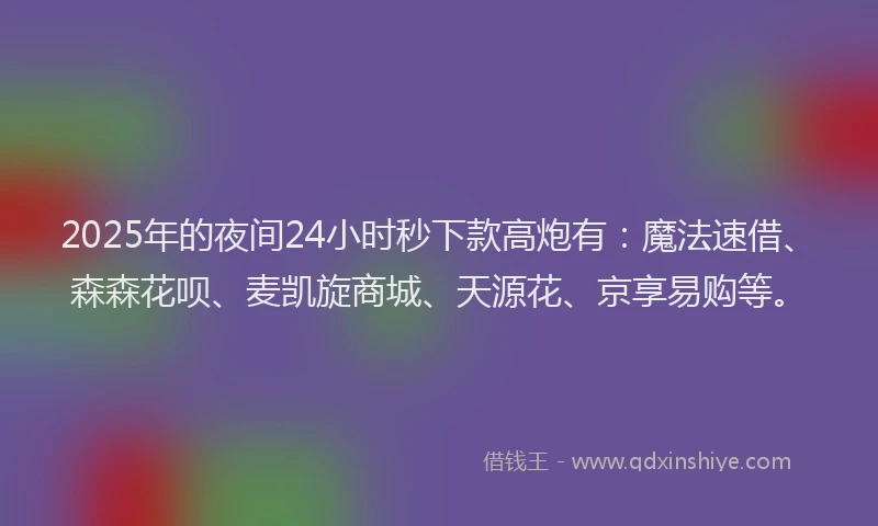 2025年的夜间24小时秒下款高炮有：魔法速借、森森花呗、麦凯旋商城、天源花、京享易购等。
