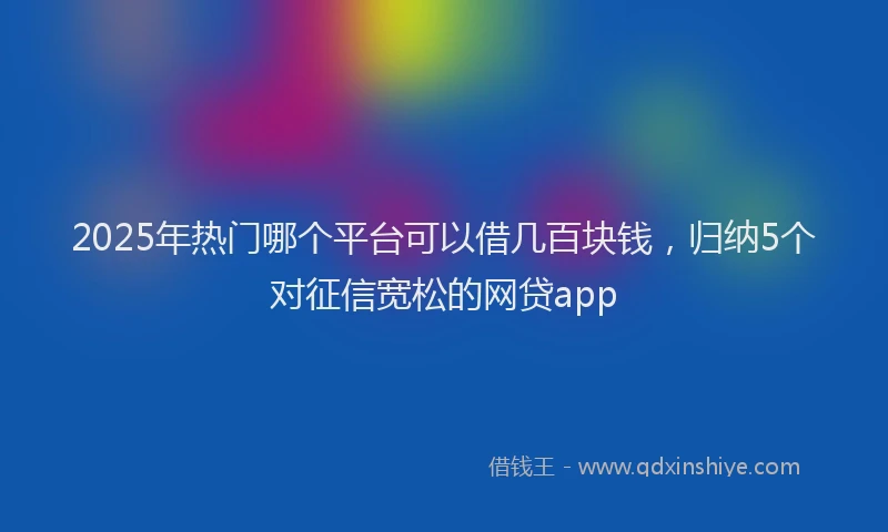 2025年热门哪个平台可以借几百块钱，归纳5个对征信宽松的网贷app