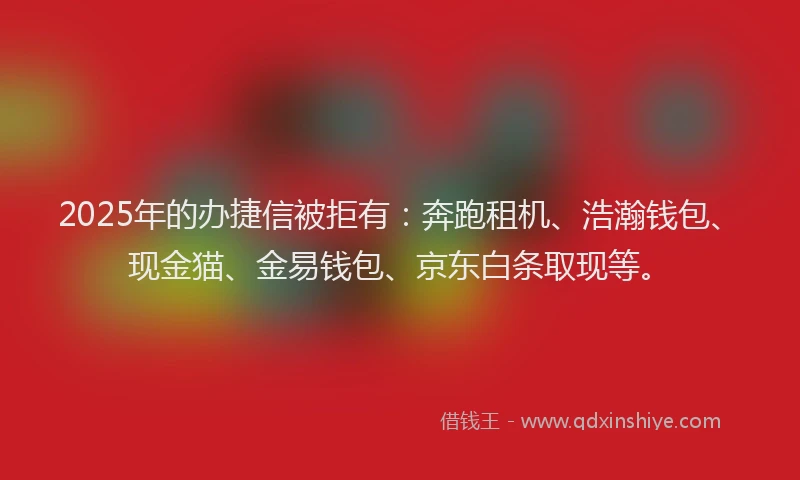 2025年的办捷信被拒有：奔跑租机、浩瀚钱包、现金猫、金易钱包、京东白条取现等。