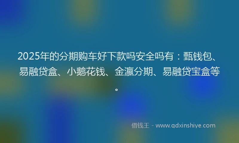 2025年的分期购车好下款吗安全吗有：甄钱包、易融贷盒、小鹅花钱、金瀛分期、易融贷宝盒等。