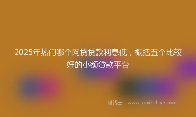 2025年热门哪个网贷贷款利息低，概括五个比较好的小额贷款平台