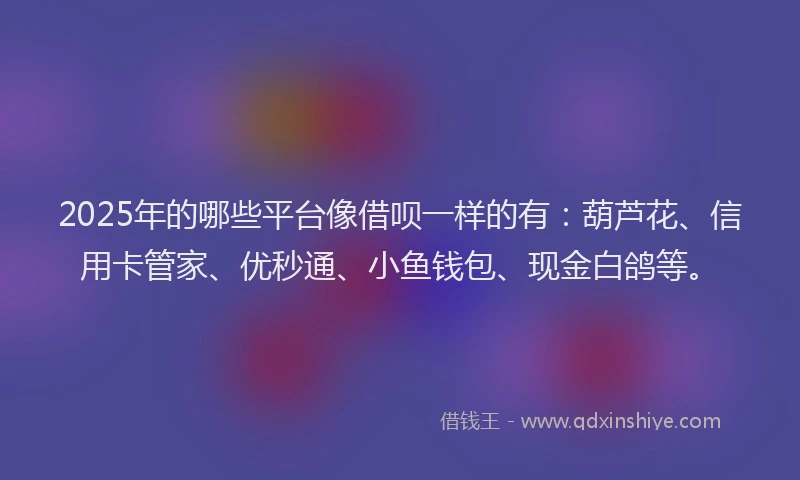 2025年的哪些平台像借呗一样的有：葫芦花、信用卡管家、优秒通、小鱼钱包、现金白鸽等。
