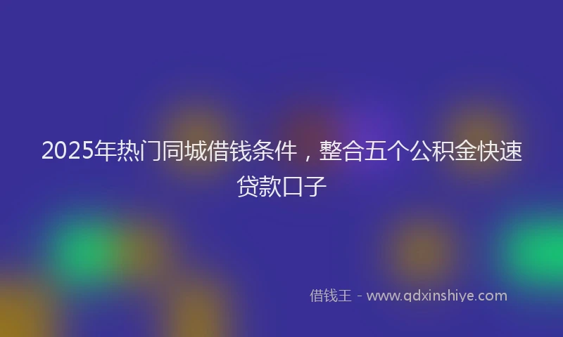 2025年热门同城借钱条件，整合五个公积金快速贷款口子