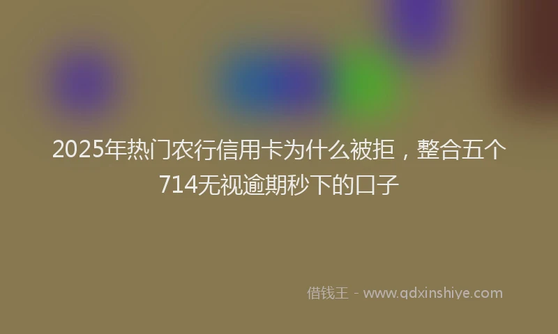 2025年热门农行信用卡为什么被拒，整合五个714无视逾期秒下的口子