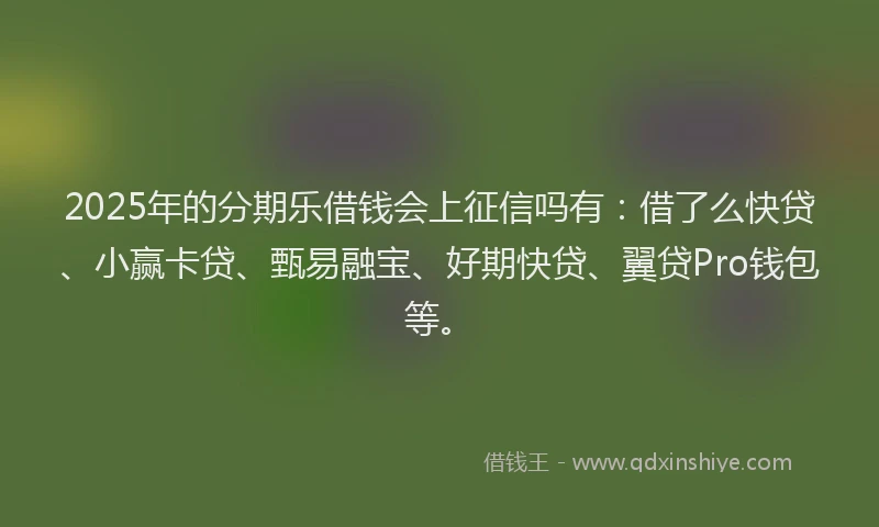 2025年的分期乐借钱会上征信吗有：借了么快贷、小赢卡贷、甄易融宝、好期快贷、翼贷Pro钱包等。