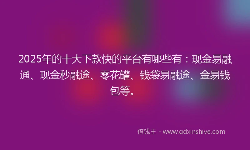2025年的十大下款快的平台有哪些有：现金易融通、现金秒融途、零花罐、钱袋易融途、金易钱包等。