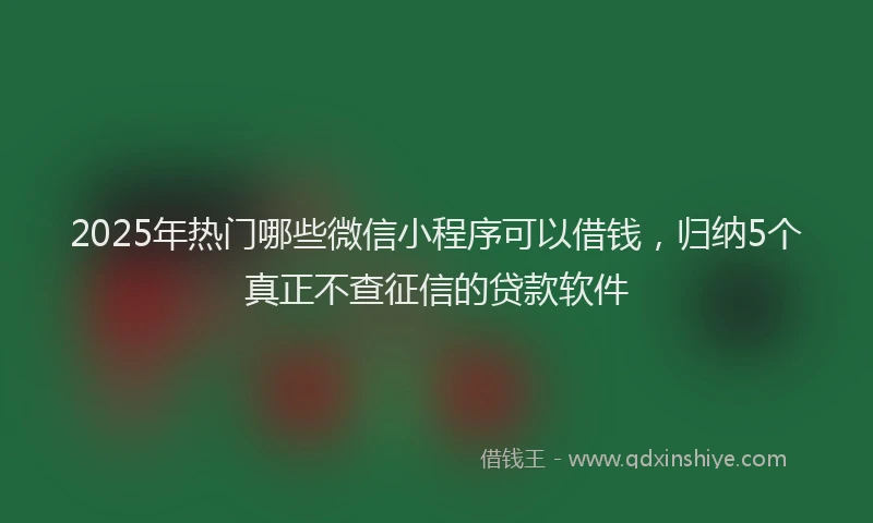 2025年热门哪些微信小程序可以借钱，归纳5个真正不查征信的贷款软件