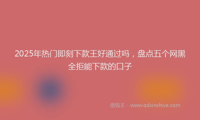 2025年热门即刻下款王好通过吗，盘点五个网黑全拒能下款的口子