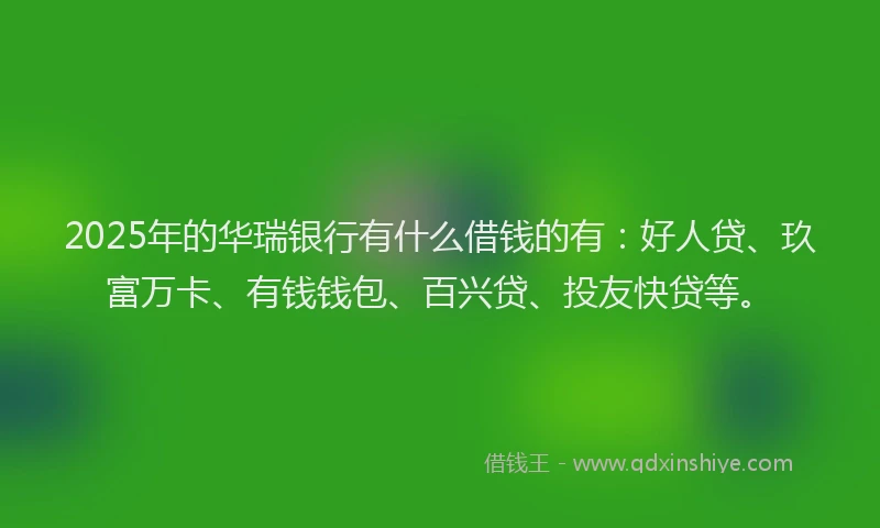 2025年的华瑞银行有什么借钱的有：好人贷、玖富万卡、有钱钱包、百兴贷、投友快贷等。