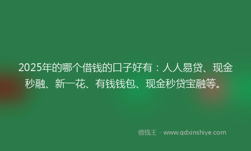 2025年的哪个借钱的口子好有：人人易贷、现金秒融、新一花、有钱钱包、现金秒贷宝融等。