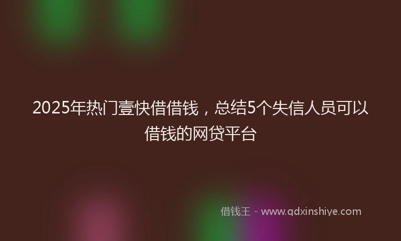 2025年热门壹快借借钱，总结5个失信人员可以借钱的网贷平台
