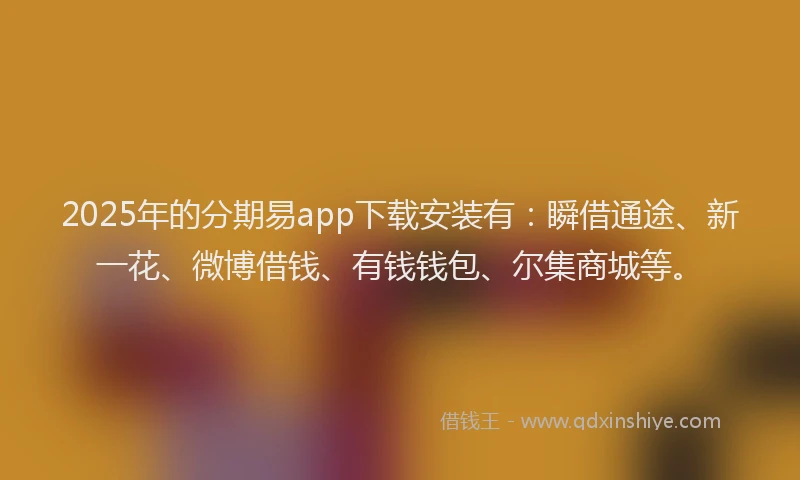 2025年的分期易app下载安装有：瞬借通途、新一花、微博借钱、有钱钱包、尔集商城等。
