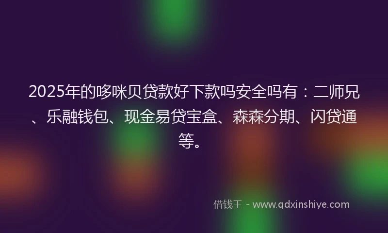 2025年的哆咪贝贷款好下款吗安全吗有：二师兄、乐融钱包、现金易贷宝盒、森森分期、闪贷通等。