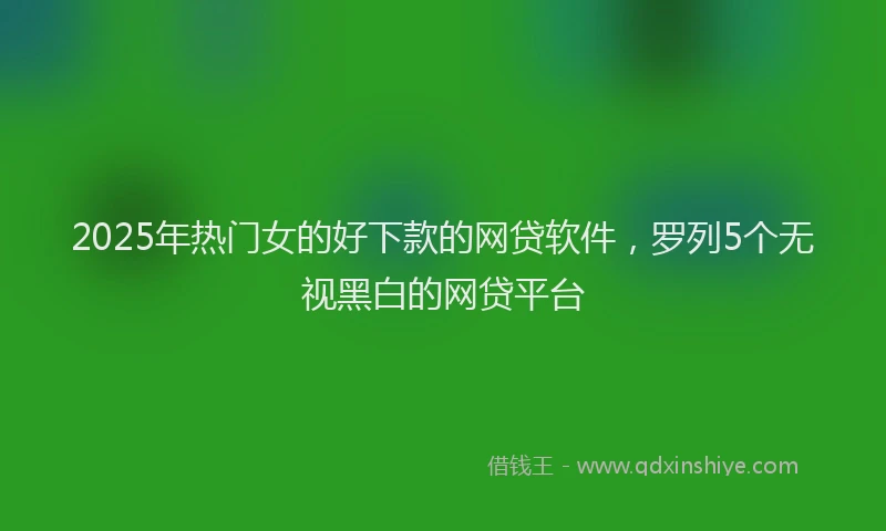 2025年热门女的好下款的网贷软件，罗列5个无视黑白的网贷平台