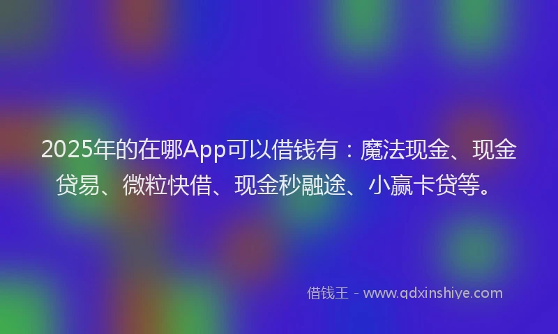 2025年的在哪App可以借钱有：魔法现金、现金贷易、微粒快借、现金秒融途、小赢卡贷等。