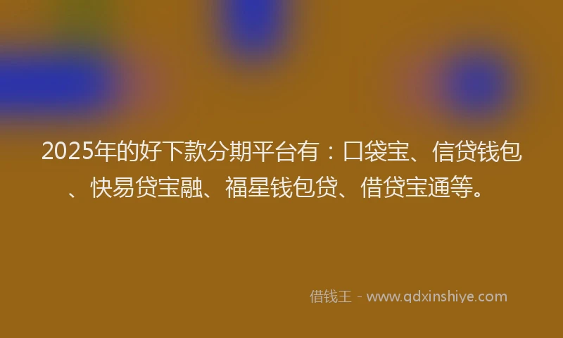 2025年的好下款分期平台有：口袋宝、信贷钱包、快易贷宝融、福星钱包贷、借贷宝通等。