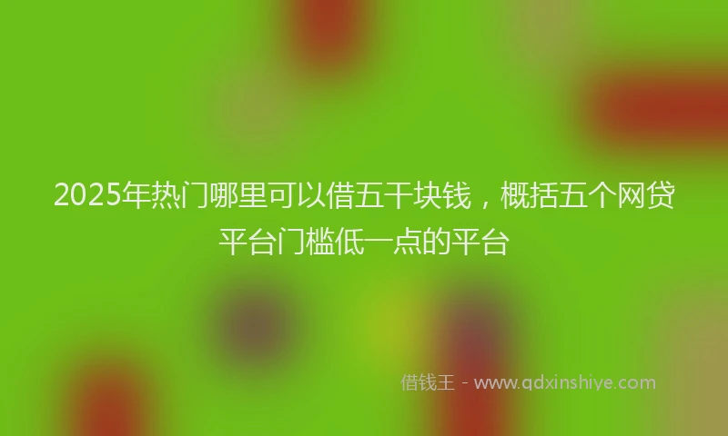 2025年热门哪里可以借五干块钱，概括五个网贷平台门槛低一点的平台