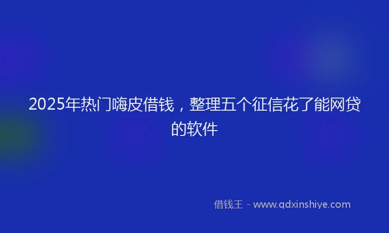 2025年热门嗨皮借钱，整理五个征信花了能网贷的软件