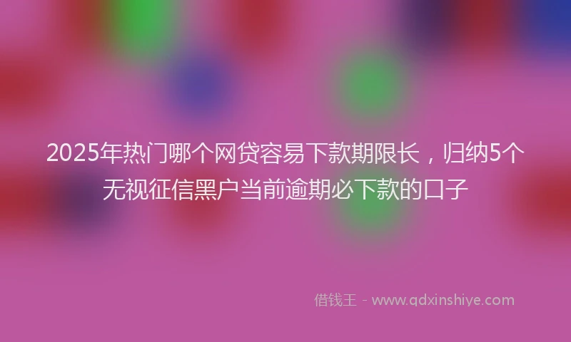 2025年热门哪个网贷容易下款期限长，归纳5个无视征信黑户当前逾期必下款的口子