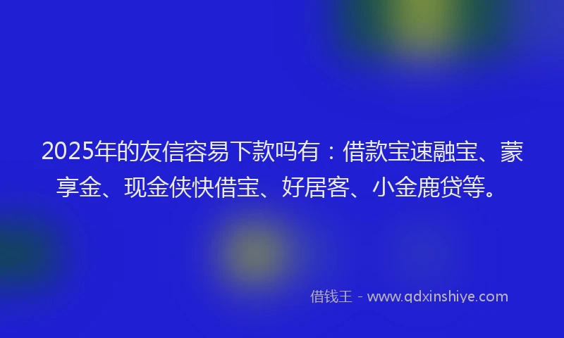 2025年的友信容易下款吗有：借款宝速融宝、蒙享金、现金侠快借宝、好居客、小金鹿贷等。