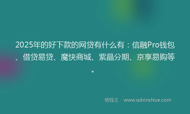 2025年的好下款的网贷有什么有:信融Pro钱包、借贷易贷、魔快商城、紫晶分期、京享易购等。