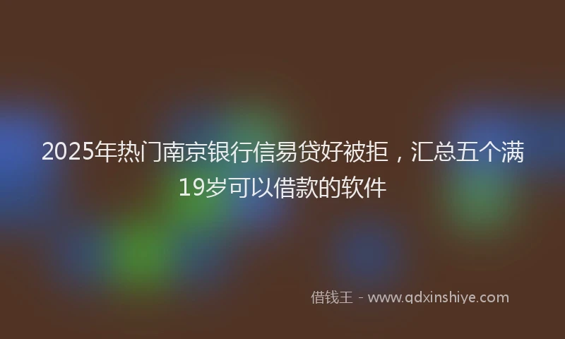 2025年热门南京银行信易贷好被拒，汇总五个满19岁可以借款的软件