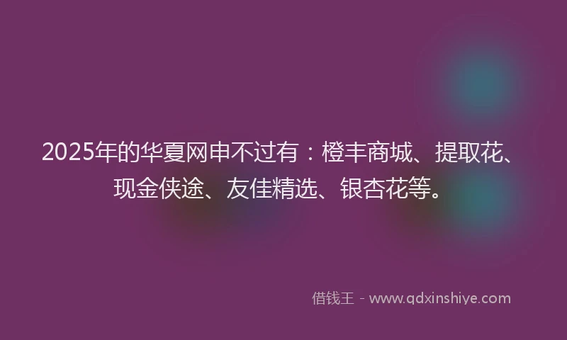2025年的华夏网申不过有：橙丰商城、提取花、现金侠途、友佳精选、银杏花等。